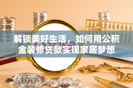 安义解锁美好生活，如何用公积金装修贷款实现家居梦想