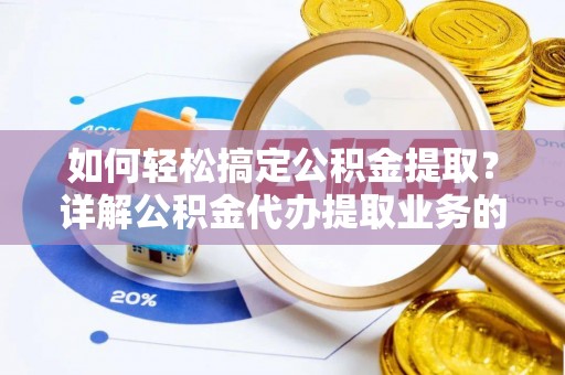安义如何轻松搞定公积金提取？详解公积金代办提取业务的便捷之道