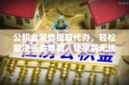 安义公积金装修提取代办，轻松解决资金难题，让家装无忧