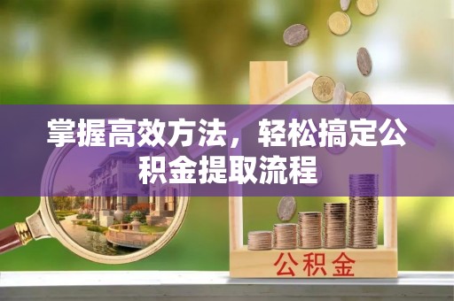 安义掌握高效方法，轻松搞定公积金提取流程
