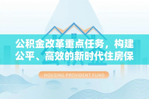 安义公积金改革重点任务，构建公平、高效的新时代住房保障体系
