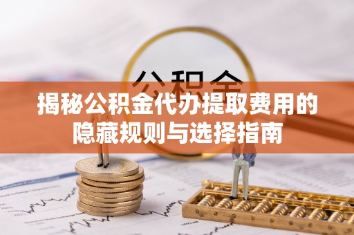 安义揭秘公积金代办提取费用的隐藏规则与选择指南