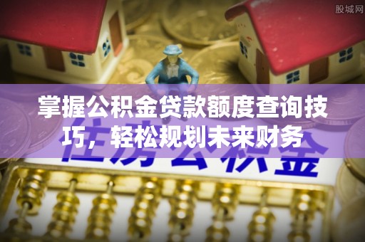安义掌握公积金贷款额度查询技巧，轻松规划未来财务