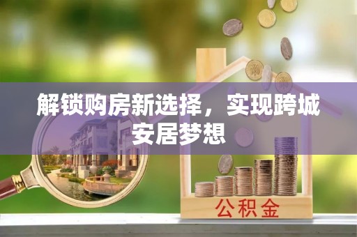 安义解锁购房新选择，实现跨城安居梦想