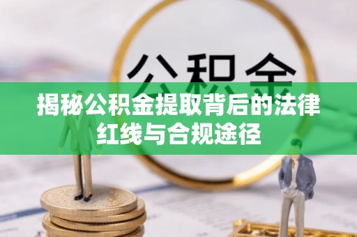 安义揭秘公积金提取背后的法律红线与合规途径