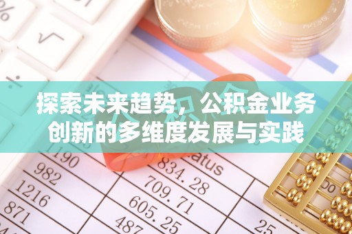 安义探索未来趋势，公积金业务创新的多维度发展与实践