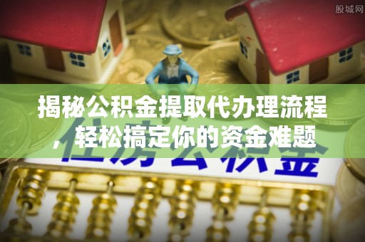 安义揭秘公积金提取代办理流程，轻松搞定你的资金难题