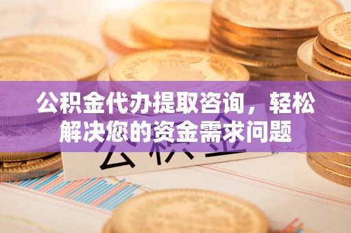 安义公积金代办提取咨询，轻松解决您的资金需求问题