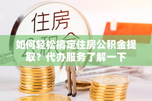 安义如何轻松搞定住房公积金提取？代办服务了解一下
