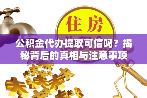 安义公积金代办提取可信吗？揭秘背后的真相与注意事项