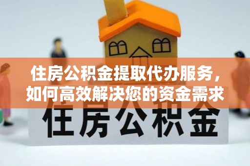 安义住房公积金提取代办服务，如何高效解决您的资金需求