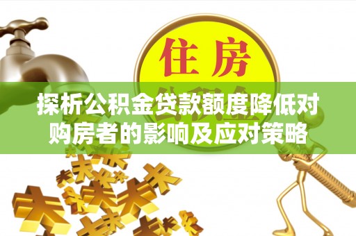 安义探析公积金贷款额度降低对购房者的影响及应对策略