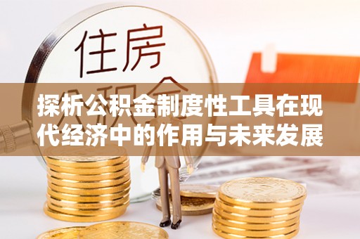 安义探析公积金制度性工具在现代经济中的作用与未来发展趋势
