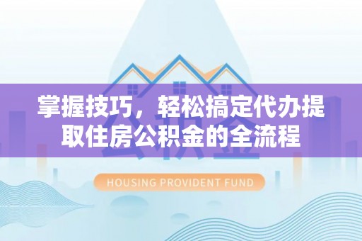 安义掌握技巧，轻松搞定代办提取住房公积金的全流程