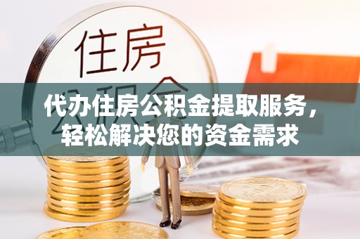 安义代办住房公积金提取服务，轻松解决您的资金需求