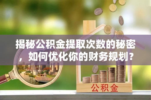 安义揭秘公积金提取次数的秘密，如何优化你的财务规划？
