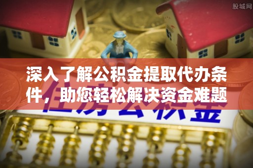 安义深入了解公积金提取代办条件，助您轻松解决资金难题