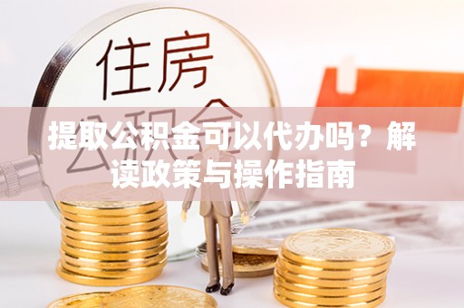 安义提取公积金可以代办吗？解读政策与操作指南