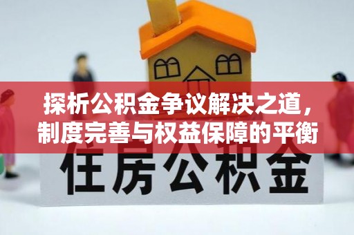 安义探析公积金争议解决之道，制度完善与权益保障的平衡点