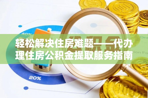 安义轻松解决住房难题——代办理住房公积金提取服务指南