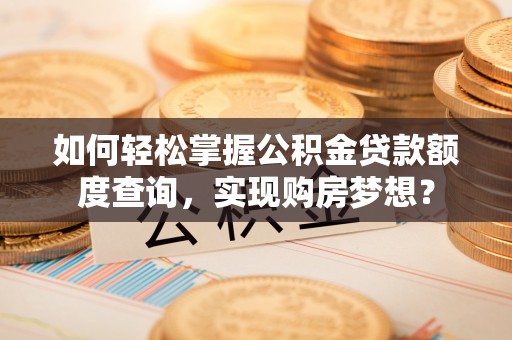 安义如何轻松掌握公积金贷款额度查询，实现购房梦想？
