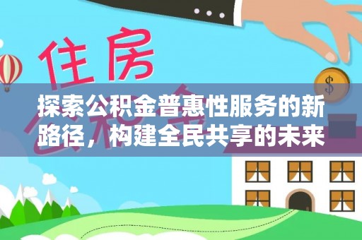 安义探索公积金普惠性服务的新路径，构建全民共享的未来
