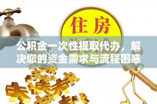 安义公积金一次性提取代办，解决您的资金需求与流程困惑