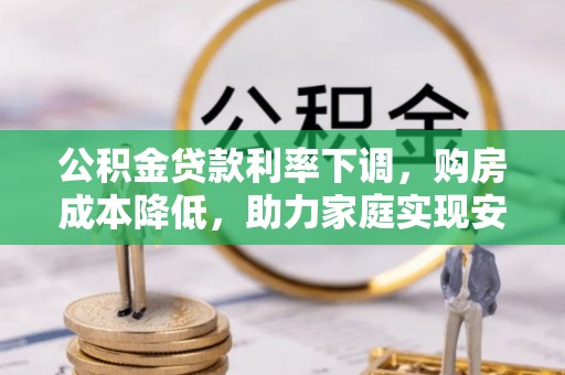 安义公积金贷款利率下调，购房成本降低，助力家庭实现安居梦