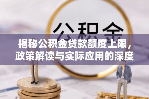 安义揭秘公积金贷款额度上限，政策解读与实际应用的深度分析