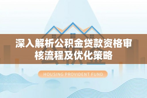 安义深入解析公积金贷款资格审核流程及优化策略