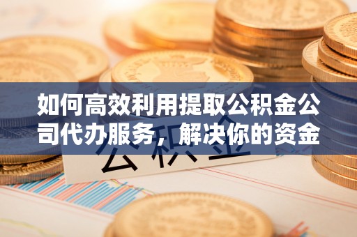 安义如何高效利用提取公积金公司代办服务，解决你的资金难题