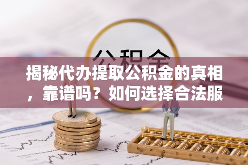安义揭秘代办提取公积金的真相，靠谱吗？如何选择合法服务？