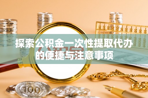 安义探索公积金一次性提取代办的便捷与注意事项