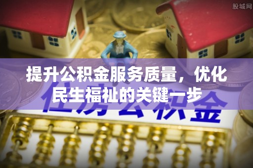 安义提升公积金服务质量，优化民生福祉的关键一步