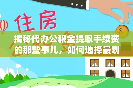 安义揭秘代办公积金提取手续费的那些事儿，如何选择最划算的服务？