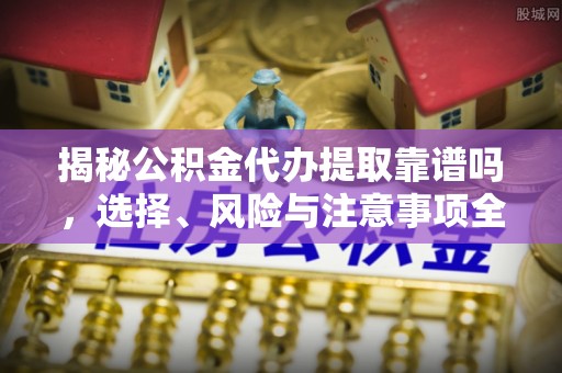安义揭秘公积金代办提取靠谱吗，选择、风险与注意事项全解析