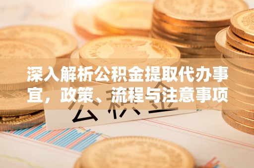 安义深入解析公积金提取代办事宜，政策、流程与注意事项全攻略