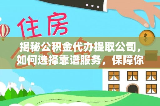 安义揭秘公积金代办提取公司，如何选择靠谱服务，保障你的资金安全