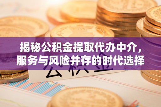 安义揭秘公积金提取代办中介，服务与风险并存的时代选择