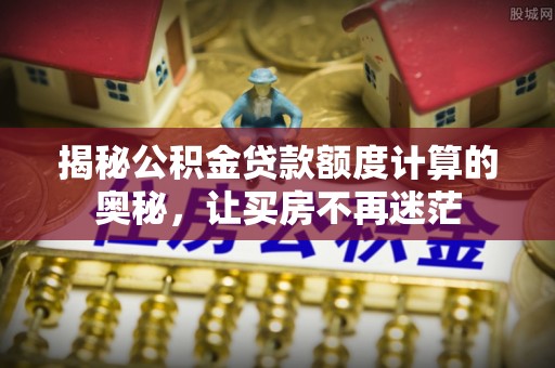 安义揭秘公积金贷款额度计算的奥秘，让买房不再迷茫