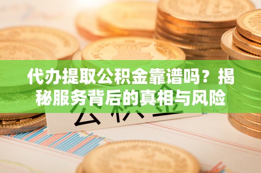 安义代办提取公积金靠谱吗？揭秘服务背后的真相与风险