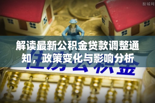 安义解读最新公积金贷款调整通知，政策变化与影响分析