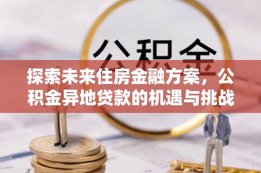 安义探索未来住房金融方案，公积金异地贷款的机遇与挑战