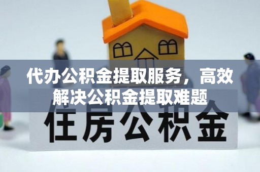 安义代办公积金提取服务，高效解决公积金提取难题