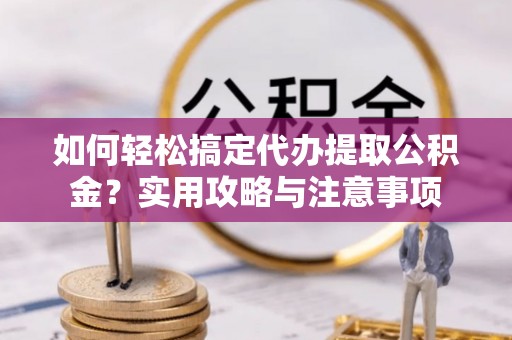 安义如何轻松搞定代办提取公积金？实用攻略与注意事项