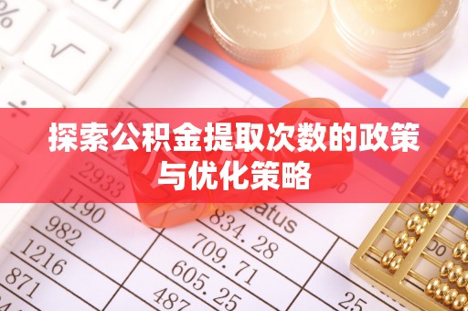 安义探索公积金提取次数的政策与优化策略