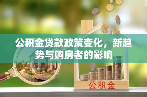 安义公积金贷款政策变化，新趋势与购房者的影响