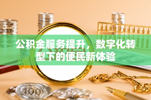 安义公积金服务提升，数字化转型下的便民新体验