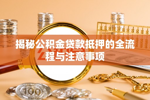 安义揭秘公积金贷款抵押的全流程与注意事项