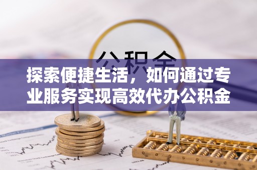 安义探索便捷生活，如何通过专业服务实现高效代办公积金提取